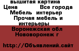 вышитая картина  › Цена ­ 8 000 - Все города Мебель, интерьер » Прочая мебель и интерьеры   . Воронежская обл.,Нововоронеж г.
